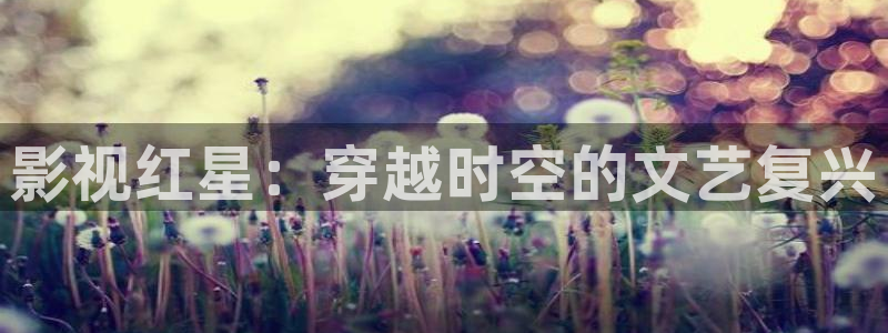 久久大香蕉伊人影院：影视红星：穿越时空的文艺复兴