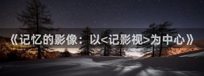 伊人影院2017：《记忆的影像：以<记影视>为中心》
