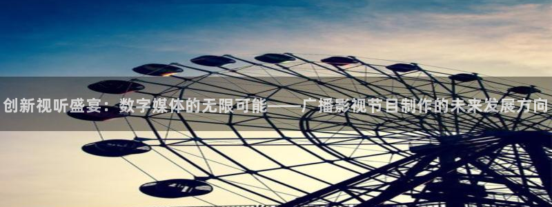 伊人影院综合频道：创新视听盛宴：数字媒体的无限可能——广播影视节目制作的未来发展方向