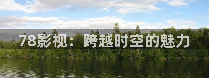 伊人精品影院一本到综合：78影视：跨越时空的魅力