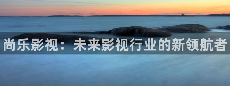 嫩草影院在线观看伊人：尚乐影视：未来影视行业的新领航者